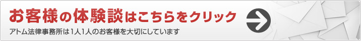 お客様の感謝の声はこちらをクリック。アトム法律事務所は1人1人のお客様を大切にしています。